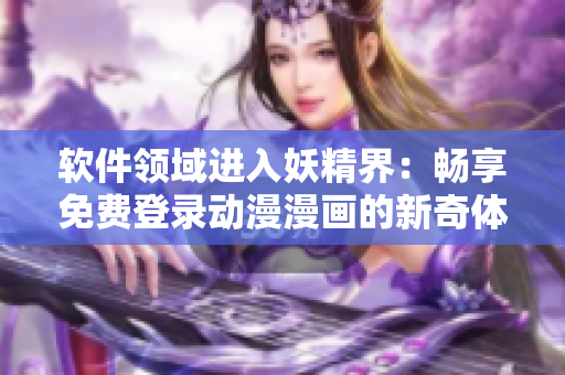 軟件領(lǐng)域進(jìn)入妖精界：暢享免費(fèi)登錄動(dòng)漫漫畫的新奇體驗(yàn)
