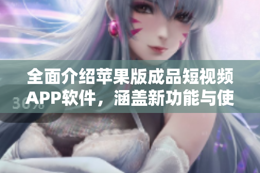 全面介紹蘋果版成品短視頻APP軟件，涵蓋新功能與使用心得的綜合報告