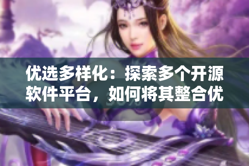 優(yōu)選多樣化：探索多個(gè)開源軟件平臺(tái)，如何將其整合優(yōu)化為完美解決方案