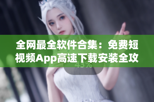 全網(wǎng)最全軟件合集：免費(fèi)短視頻App高速下載安裝全攻略！