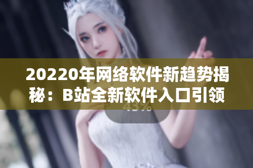 20220年網(wǎng)絡(luò)軟件新趨勢(shì)揭秘：B站全新軟件入口引領(lǐng)用戶(hù)體驗(yàn)風(fēng)潮