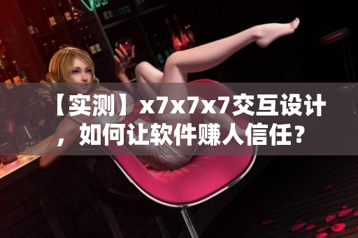 【實(shí)測】x7x7x7交互設(shè)計(jì)，如何讓軟件賺人信任？