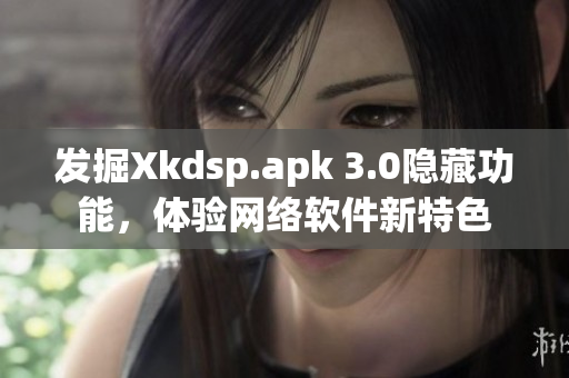 發(fā)掘Xkdsp.apk 3.0隱藏功能，體驗網絡軟件新特色
