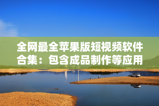 全網(wǎng)最全蘋果版短視頻軟件合集：包含成品制作等應(yīng)用，60款全功能軟件一網(wǎng)打盡！