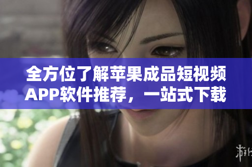 全方位了解蘋果成品短視頻APP軟件推薦，一站式下載使用攻略指南