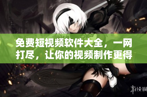 免費(fèi)短視頻軟件大全，一網(wǎng)打盡，讓你的視頻制作更得心應(yīng)手！