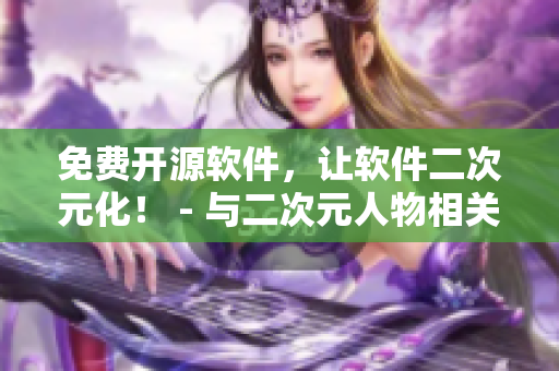 免費(fèi)開源軟件，讓軟件二次元化！ - 與二次元人物相關(guān)的軟件文章