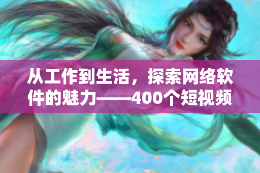 從工作到生活，探索網(wǎng)絡(luò)軟件的魅力——400個(gè)短視頻帶你領(lǐng)略軟件世界