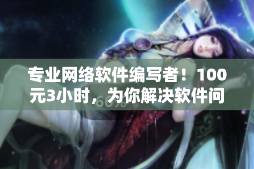 專業(yè)網(wǎng)絡(luò)軟件編寫者！100元3小時(shí)，為你解決軟件問題！電話預(yù)約！