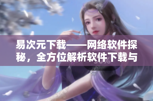 易次元下載——網(wǎng)絡(luò)軟件探秘，全方位解析軟件下載與安裝