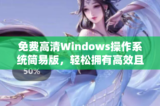 免費(fèi)高清Windows操作系統(tǒng)簡(jiǎn)易版，輕松擁有高效且便捷的軟件體驗(yàn)