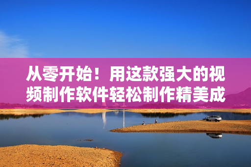 從零開始！用這款強(qiáng)大的視頻制作軟件輕松制作精美成品視頻——完全教程