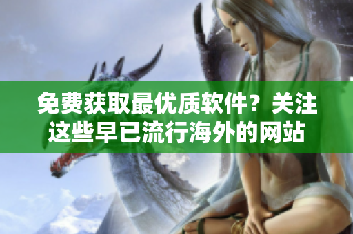免費獲取最優(yōu)質(zhì)軟件？關(guān)注這些早已流行海外的網(wǎng)站
