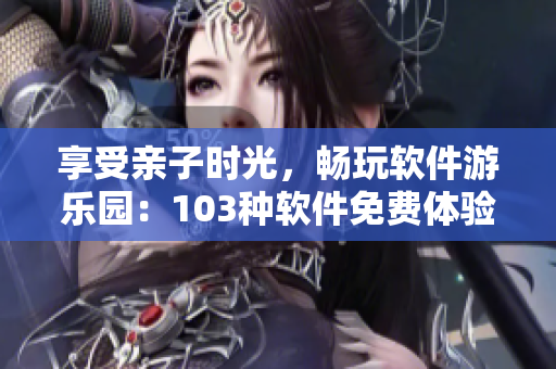 享受親子時光，暢玩軟件游樂園：103種軟件免費體驗活動