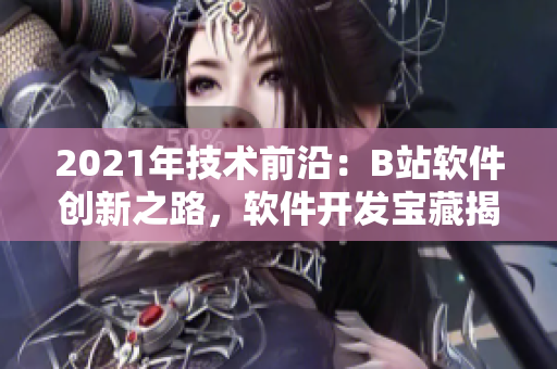 2021年技術(shù)前沿：B站軟件創(chuàng)新之路，軟件開發(fā)寶藏揭秘
