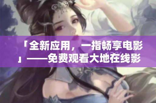 「全新應用，一指暢享電影」——免費觀看大地在線影視