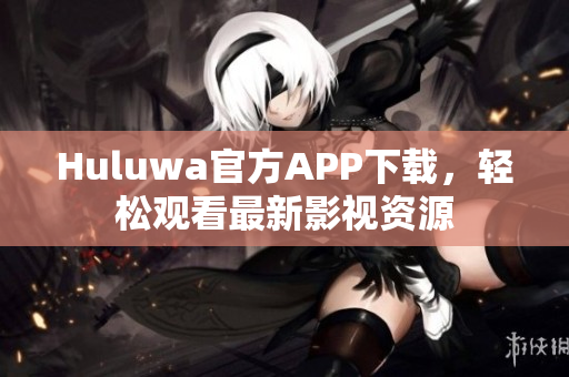 Huluwa官方APP下載，輕松觀看最新影視資源