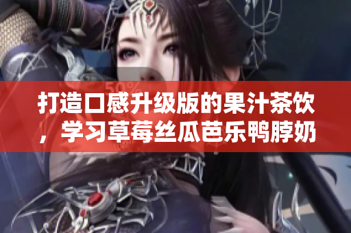 打造口感升級版的果汁茶飲，學(xué)習(xí)草莓絲瓜芭樂鴨脖奶茶的制作方法