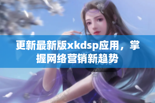 更新最新版xkdsp應(yīng)用，掌握網(wǎng)絡(luò)營(yíng)銷新趨勢(shì)
