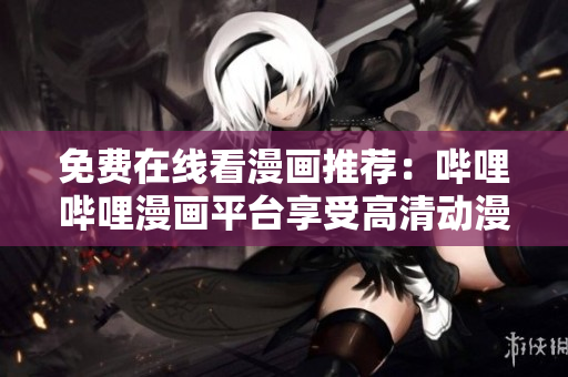 免費(fèi)在線看漫畫推薦：?jiǎn)袅▎袅嬈脚_(tái)享受高清動(dòng)漫帶來(lái)視覺(jué)盛宴