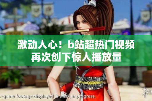 激動人心！b站超熱門視頻再次創(chuàng)下驚人播放量