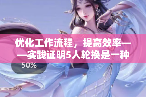 優(yōu)化工作流程，提高效率——實(shí)踐證明5人輪換是一種成功的軟件開(kāi)發(fā)模式