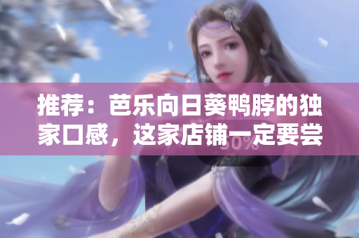 推薦：芭樂向日葵鴨脖的獨(dú)家口感，這家店鋪一定要嘗嘗！