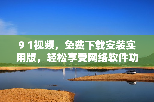 9 1視頻，免費下載安裝實用版，輕松享受網(wǎng)絡(luò)軟件功能