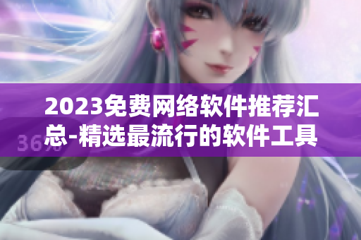 2023免費網(wǎng)絡軟件推薦匯總-精選最流行的軟件工具匯集