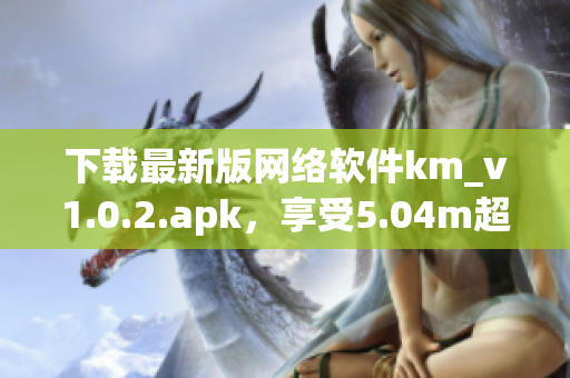 下載最新版網(wǎng)絡(luò)軟件km_v1.0.2.apk，享受5.04m超快速度