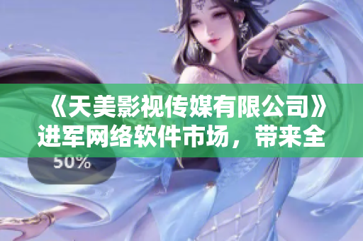 《天美影視傳媒有限公司》進(jìn)軍網(wǎng)絡(luò)軟件市場，帶來全新服務(wù)和產(chǎn)品！