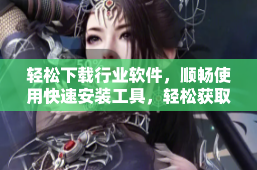 輕松下載行業(yè)軟件，順暢使用快速安裝工具，輕松獲取最新版本