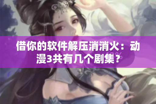 借你的軟件解壓消消火：動漫3共有幾個劇集？