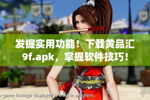 發(fā)掘?qū)嵱霉δ?！下載黃品匯9f.apk，掌握軟件技巧！