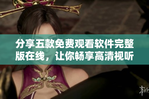 分享五款免費(fèi)觀看軟件完整版在線，讓你暢享高清視聽(tīng)體驗(yàn)