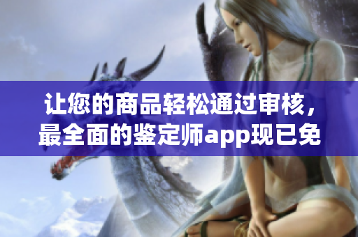 讓您的商品輕松通過(guò)審核，最全面的鑒定師app現(xiàn)已免費(fèi)推出