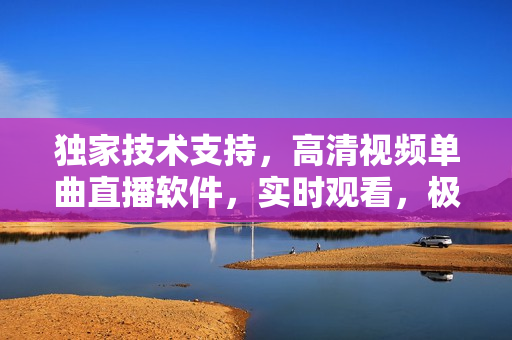 獨家技術(shù)支持，高清視頻單曲直播軟件，實時觀看，極速加載
