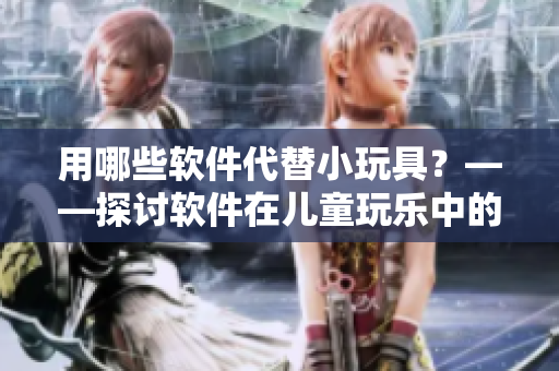 用哪些軟件代替小玩具？——探討軟件在兒童玩樂中的作用