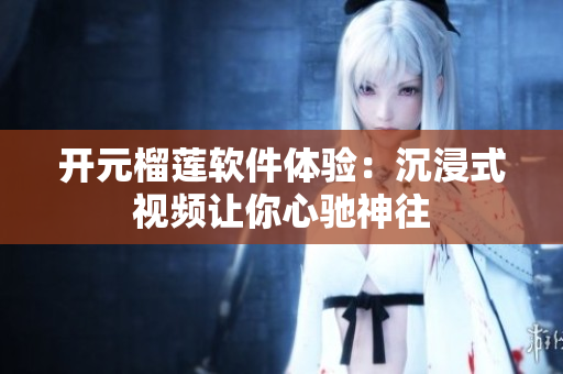 開元榴蓮軟件體驗(yàn)：沉浸式視頻讓你心馳神往