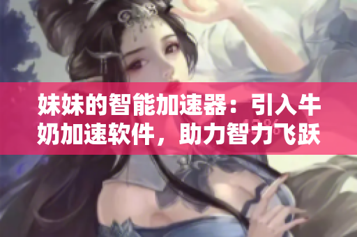 妹妹的智能加速器：引入牛奶加速軟件，助力智力飛躍