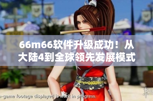 66m66軟件升級成功！從大陸4到全球領(lǐng)先發(fā)展模式視頻教程