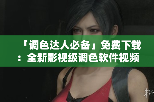 「調(diào)色達(dá)人必備」免費(fèi)下載：全新影視級(jí)調(diào)色軟件視頻教程！