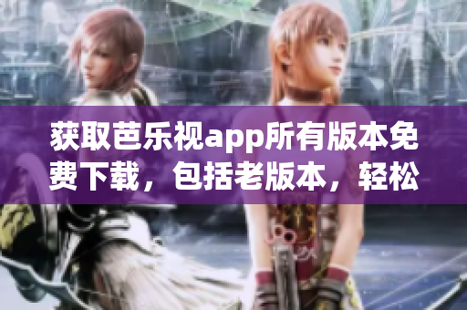 獲取芭樂視app所有版本免費(fèi)下載，包括老版本，輕松實(shí)現(xiàn)。