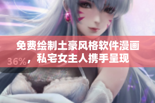 免費(fèi)繪制土豪風(fēng)格軟件漫畫，私宅女主人攜手呈現(xiàn)