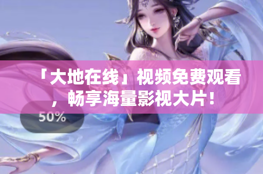 「大地在線」視頻免費觀看，暢享海量影視大片！