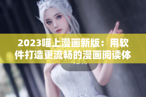 2023喵上漫畫新版：用軟件打造更流暢的漫畫閱讀體驗(yàn)！