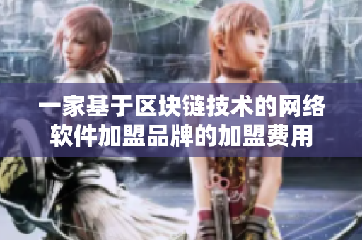 一家基于區(qū)塊鏈技術(shù)的網(wǎng)絡(luò)軟件加盟品牌的加盟費用