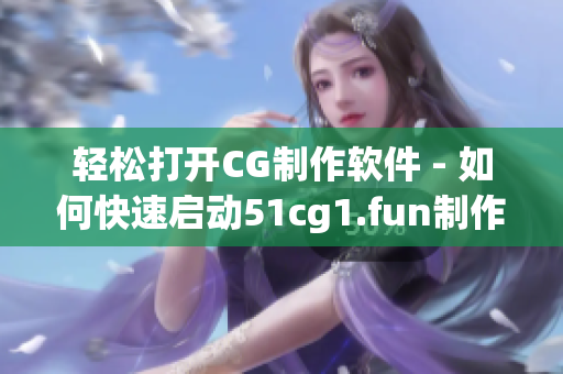 輕松打開CG制作軟件 - 如何快速啟動51cg1.fun制作程序
