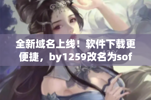 全新域名上線！軟件下載更便捷，by1259改名為softdl.com