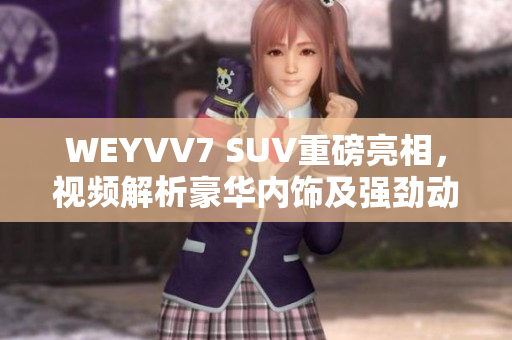 WEYVV7 SUV重磅亮相，視頻解析豪華內(nèi)飾及強(qiáng)勁動(dòng)力！